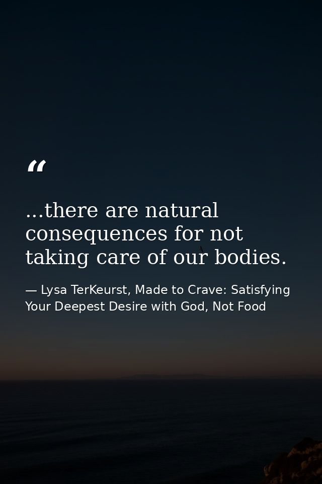 ...there are natural consequences for not taking care of our bodies. — Lysa TerKeurst, Made to Crave: Satisfying Your Deepest Desire with God, Not Food