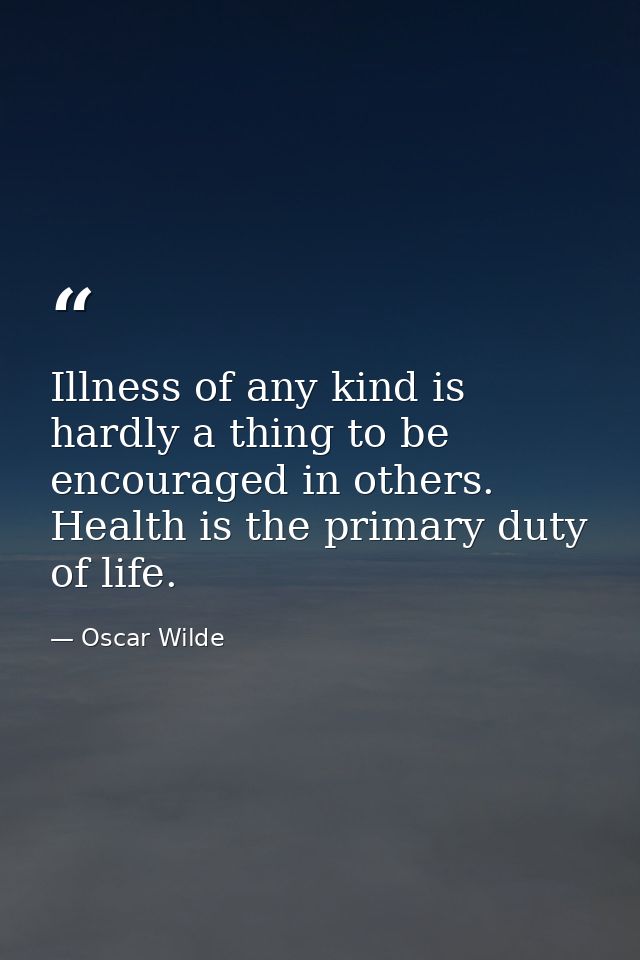 Illness of any kind is hardly a thing to be encouraged in others. Health is the primary duty of life. — Oscar Wilde