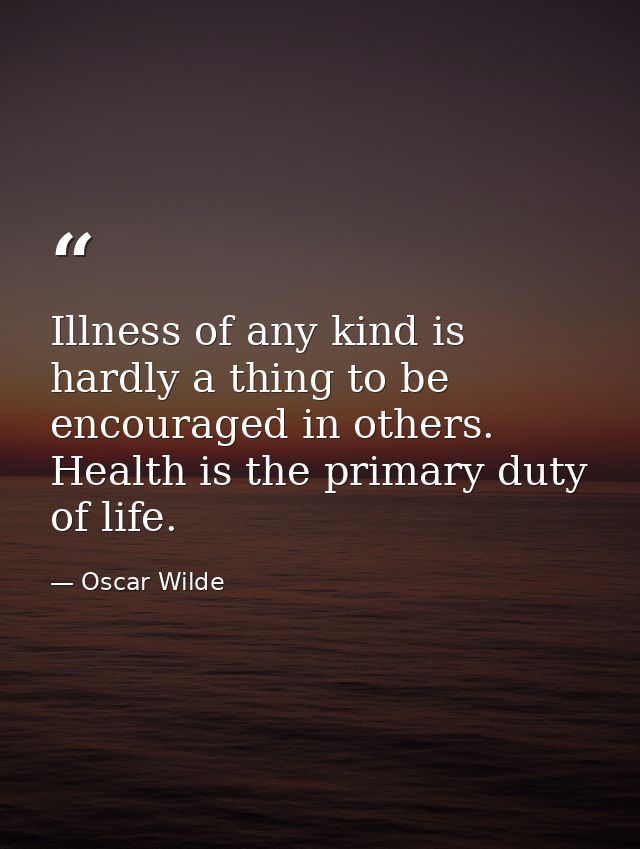 Illness of any kind is hardly a thing to be encouraged in others. Health is the primary duty of life. — Oscar Wilde