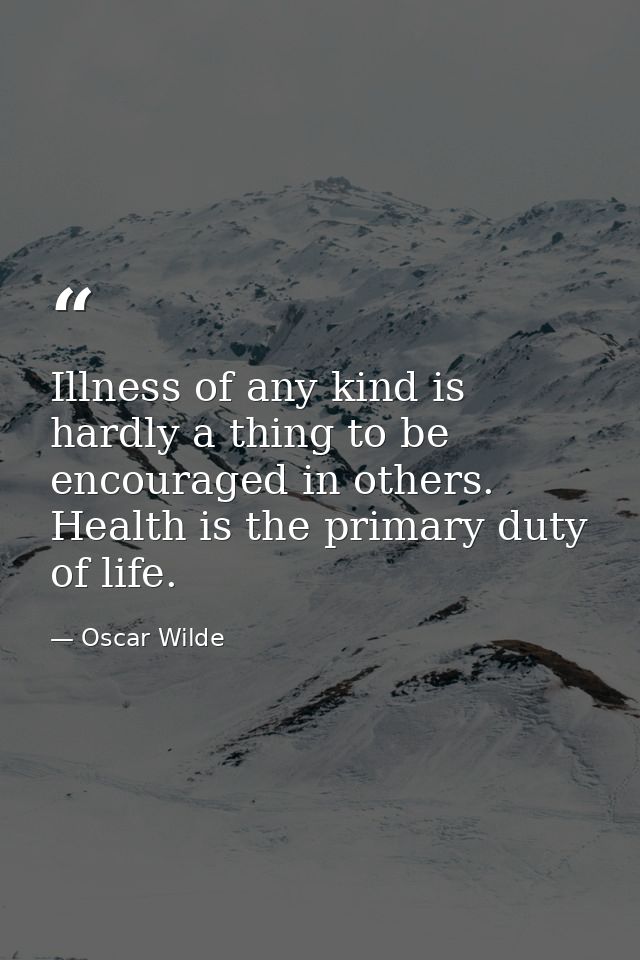 Illness of any kind is hardly a thing to be encouraged in others. Health is the primary duty of life. — Oscar Wilde