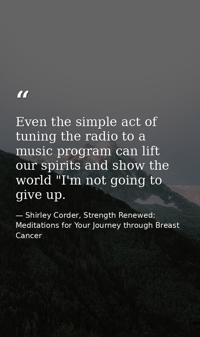 Even the simple act of tuning the radio to a music program can lift our spirits and show the world "I'm not going to giv — Shirley Corder, Strength Renewed: Meditations for Your Journey through Breast Cancer