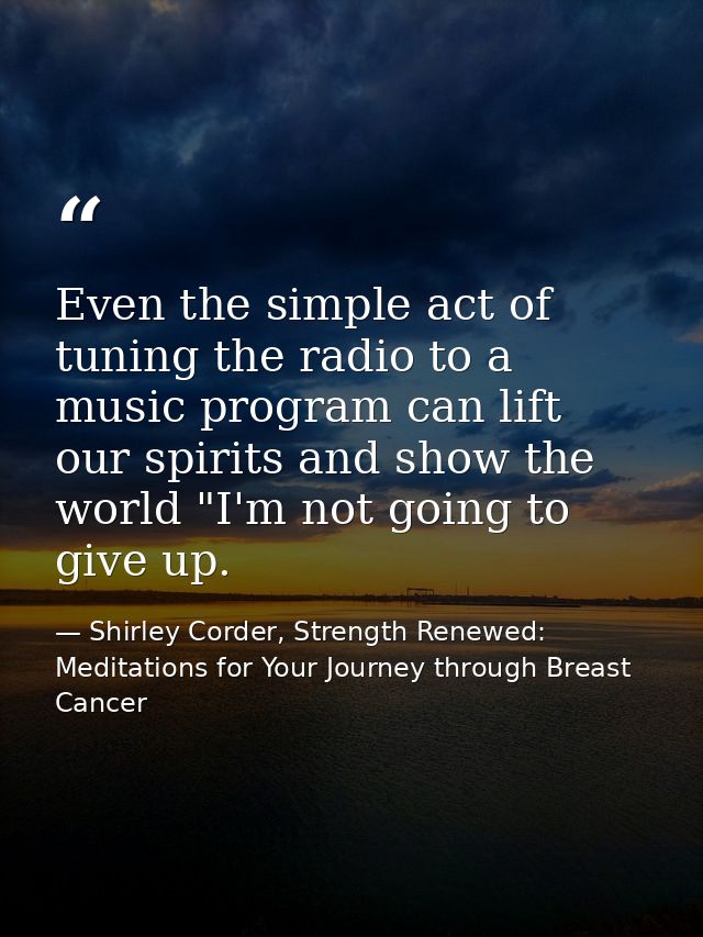 Even the simple act of tuning the radio to a music program can lift our spirits and show the world "I'm not going to giv — Shirley Corder, Strength Renewed: Meditations for Your Journey through Breast Cancer