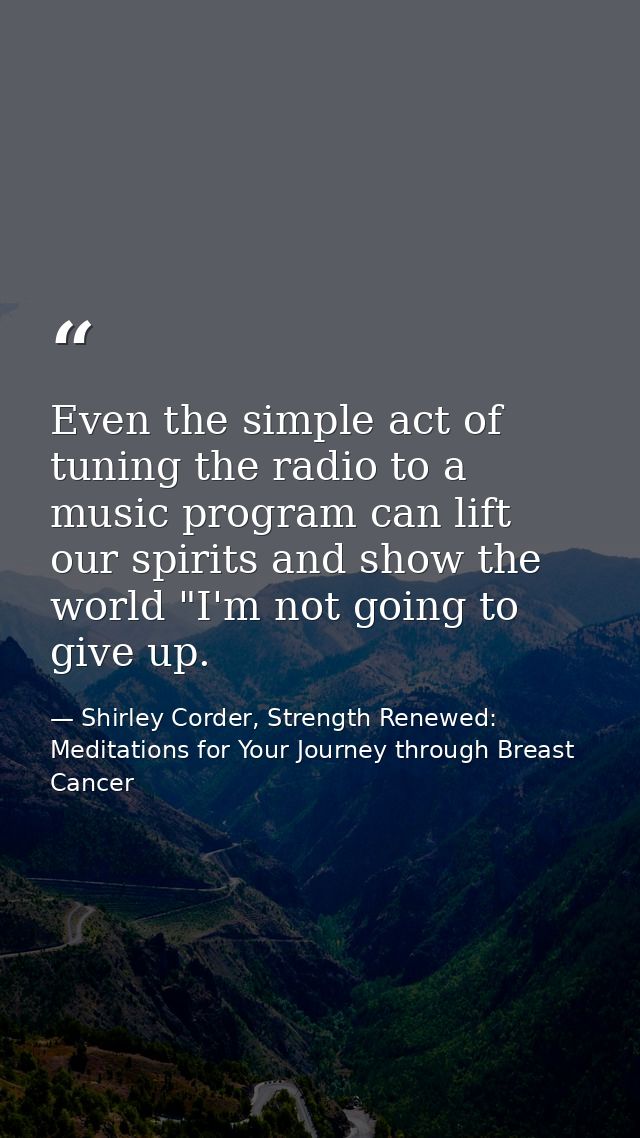 Even the simple act of tuning the radio to a music program can lift our spirits and show the world "I'm not going to giv — Shirley Corder, Strength Renewed: Meditations for Your Journey through Breast Cancer