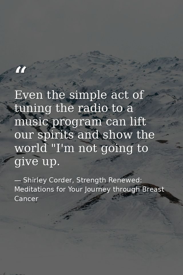 Even the simple act of tuning the radio to a music program can lift our spirits and show the world "I'm not going to giv — Shirley Corder, Strength Renewed: Meditations for Your Journey through Breast Cancer