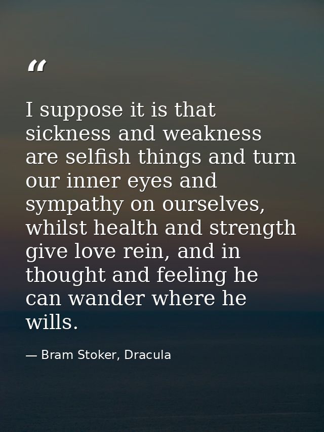 I suppose it is that sickness and weakness are selfish things and turn our inner eyes and sympathy on ourselves, whilst  — Bram Stoker, Dracula