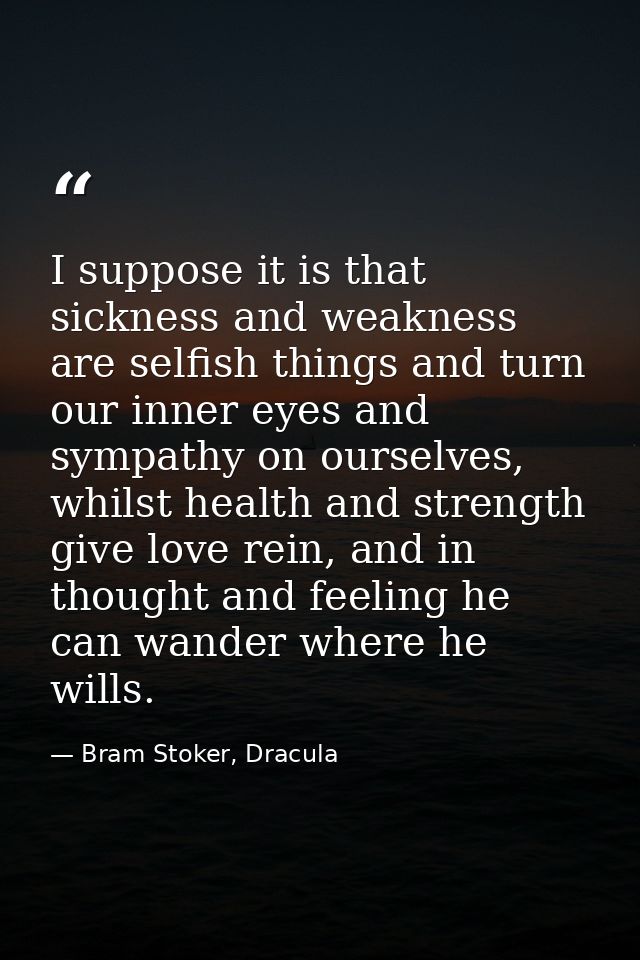 I suppose it is that sickness and weakness are selfish things and turn our inner eyes and sympathy on ourselves, whilst  — Bram Stoker, Dracula