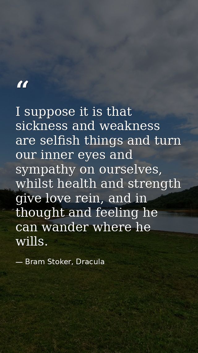 I suppose it is that sickness and weakness are selfish things and turn our inner eyes and sympathy on ourselves, whilst  — Bram Stoker, Dracula