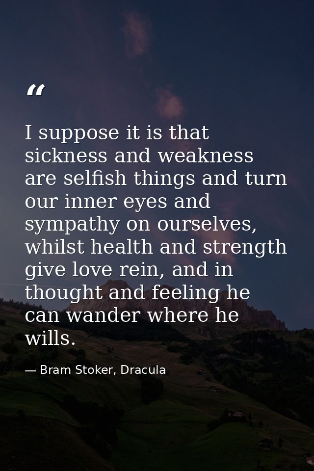 I suppose it is that sickness and weakness are selfish things and turn our inner eyes and sympathy on ourselves, whilst  — Bram Stoker, Dracula