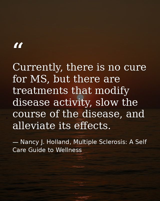 Currently, there is no cure for MS, but there are treatments that modify disease activity, slow the course of the diseas — Nancy J. Holland, Multiple Sclerosis: A Self Care Guide to Wellness