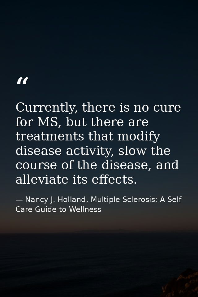 Currently, there is no cure for MS, but there are treatments that modify disease activity, slow the course of the diseas — Nancy J. Holland, Multiple Sclerosis: A Self Care Guide to Wellness