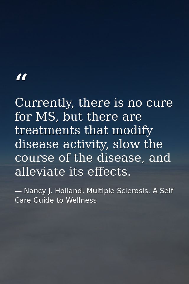 Currently, there is no cure for MS, but there are treatments that modify disease activity, slow the course of the diseas — Nancy J. Holland, Multiple Sclerosis: A Self Care Guide to Wellness