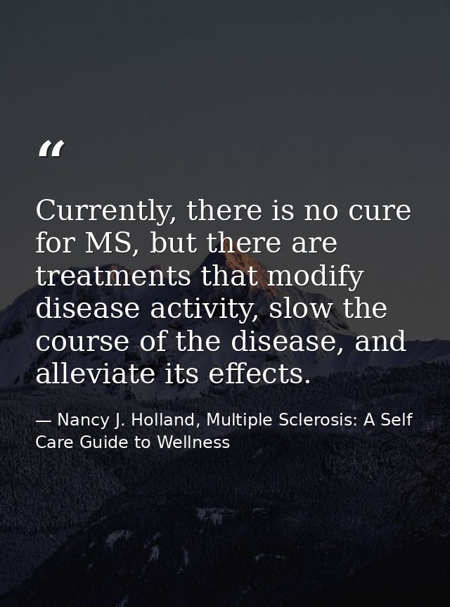 Currently, there is no cure for MS, but there are treatments that modify disease activity, slow the course of the diseas — Nancy J. Holland, Multiple Sclerosis: A Self Care Guide to Wellness