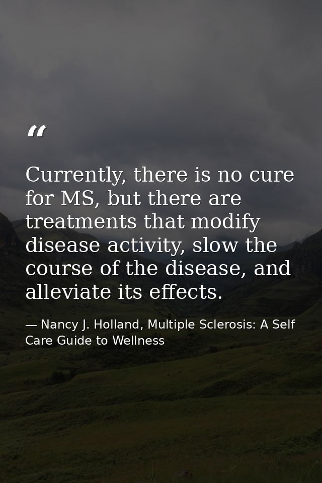 Currently, there is no cure for MS, but there are treatments that modify disease activity, slow the course of the diseas — Nancy J. Holland, Multiple Sclerosis: A Self Care Guide to Wellness