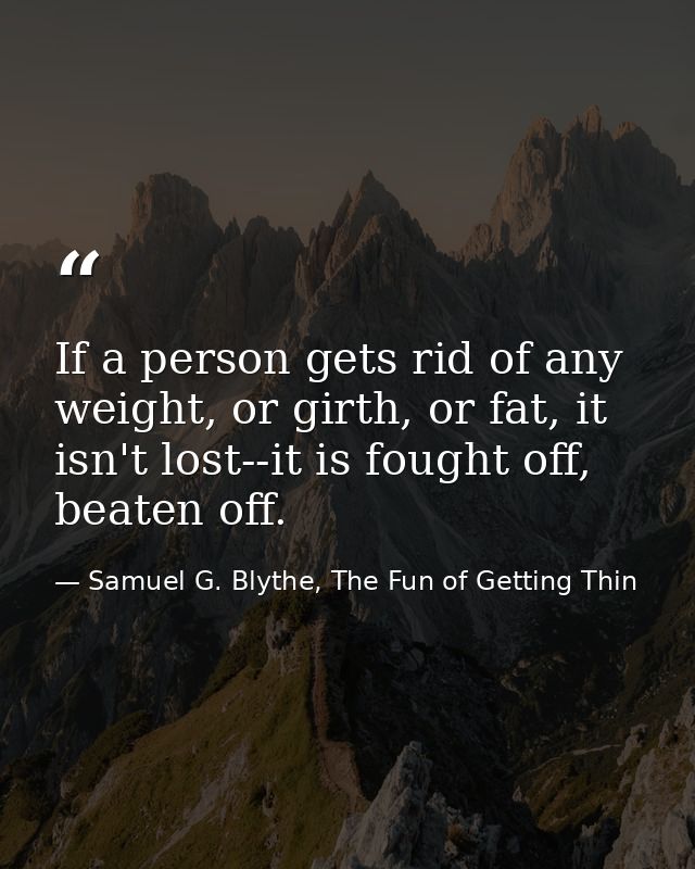 If a person gets rid of any weight, or girth, or fat, it isn't lost--it is fought off, beaten off. — Samuel G. Blythe, The Fun of Getting Thin