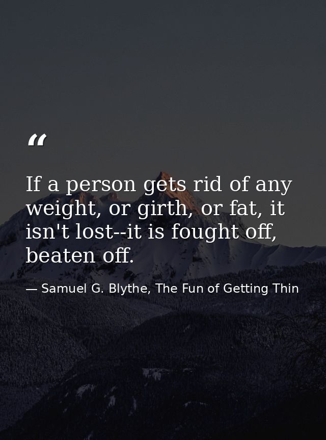 If a person gets rid of any weight, or girth, or fat, it isn't lost--it is fought off, beaten off. — Samuel G. Blythe, The Fun of Getting Thin