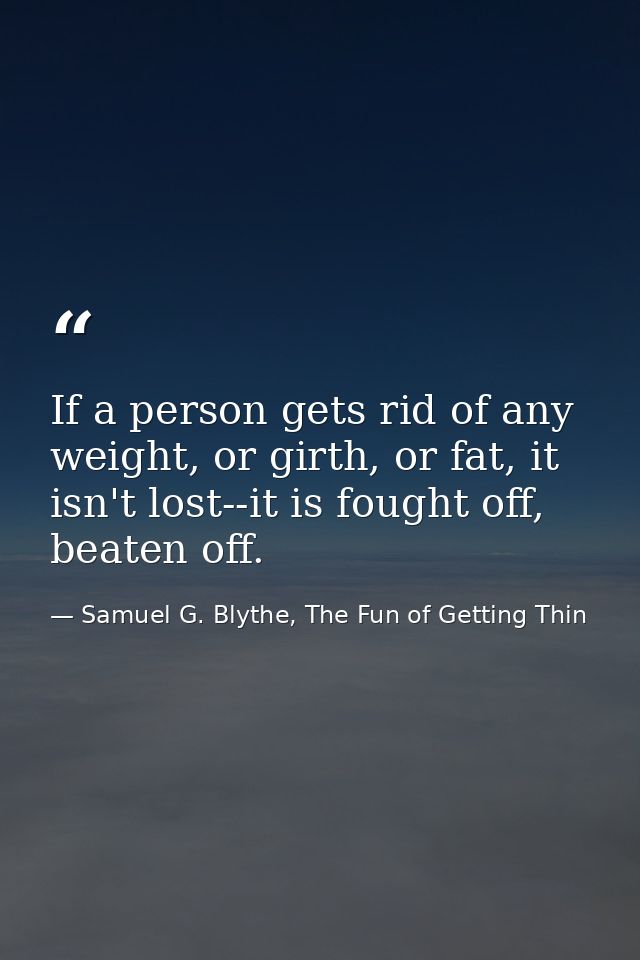 If a person gets rid of any weight, or girth, or fat, it isn't lost--it is fought off, beaten off. — Samuel G. Blythe, The Fun of Getting Thin