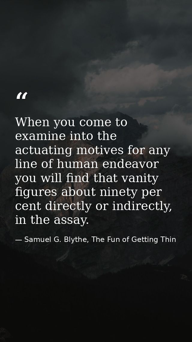 When you come to examine into the actuating motives for any line of human endeavor you will find that vanity figures abo — Samuel G. Blythe, The Fun of Getting Thin
