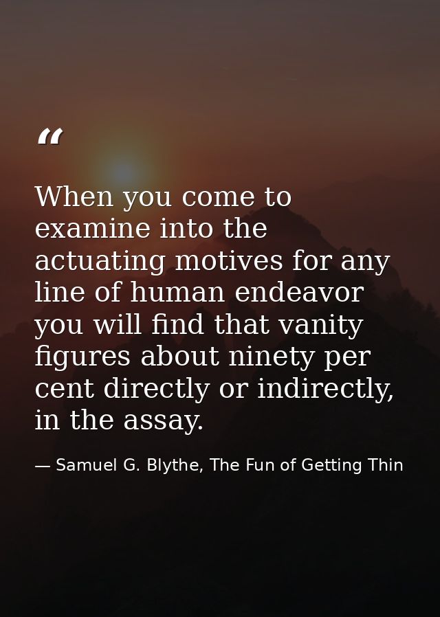 When you come to examine into the actuating motives for any line of human endeavor you will find that vanity figures abo — Samuel G. Blythe, The Fun of Getting Thin