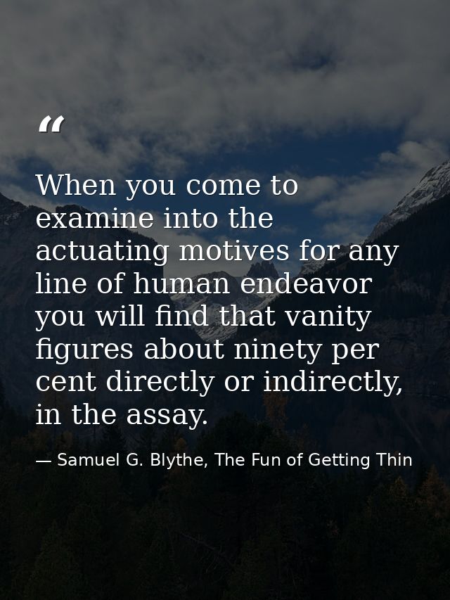 When you come to examine into the actuating motives for any line of human endeavor you will find that vanity figures abo — Samuel G. Blythe, The Fun of Getting Thin