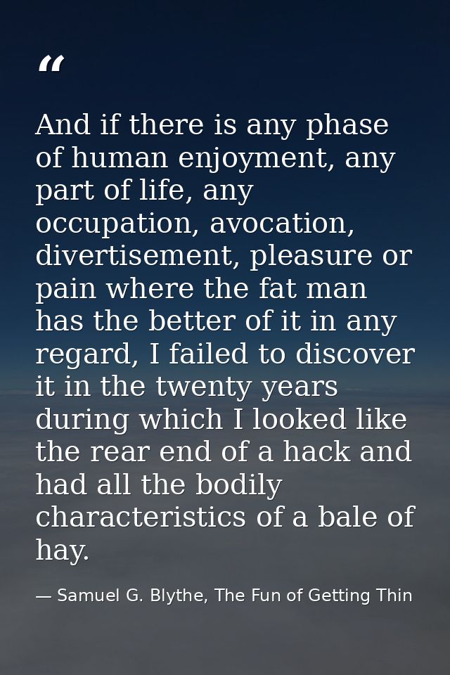 And if there is any phase of human enjoyment, any part of life, any occupation, avocation, divertisement, pleasure or pa — Samuel G. Blythe, The Fun of Getting Thin