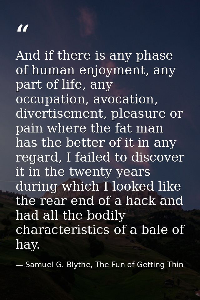 And if there is any phase of human enjoyment, any part of life, any occupation, avocation, divertisement, pleasure or pa — Samuel G. Blythe, The Fun of Getting Thin