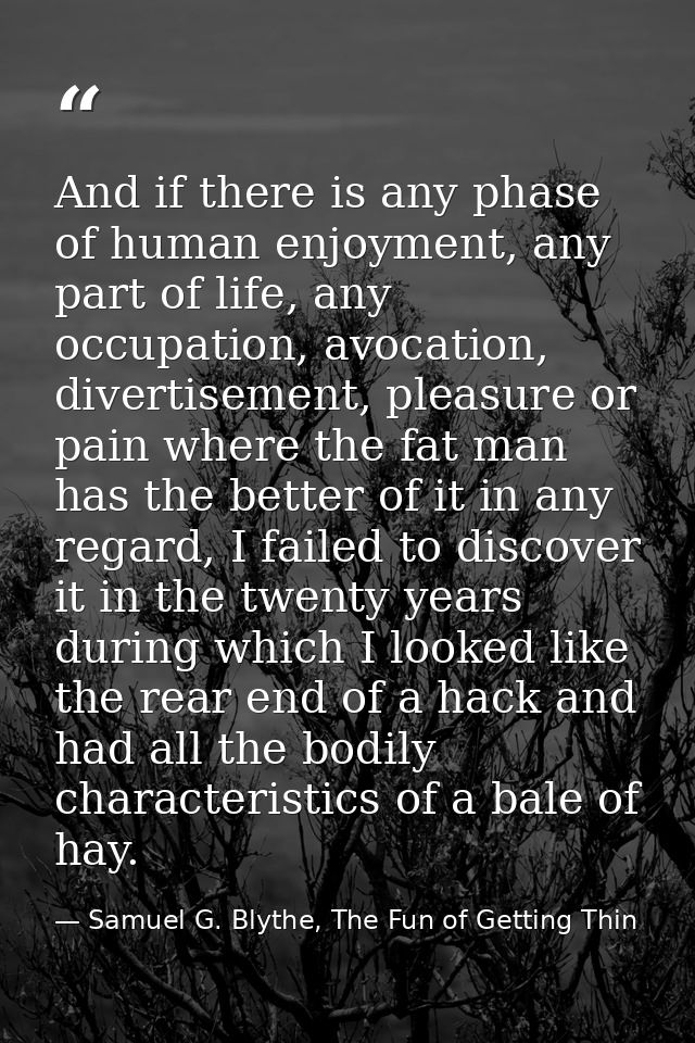 And if there is any phase of human enjoyment, any part of life, any occupation, avocation, divertisement, pleasure or pa — Samuel G. Blythe, The Fun of Getting Thin