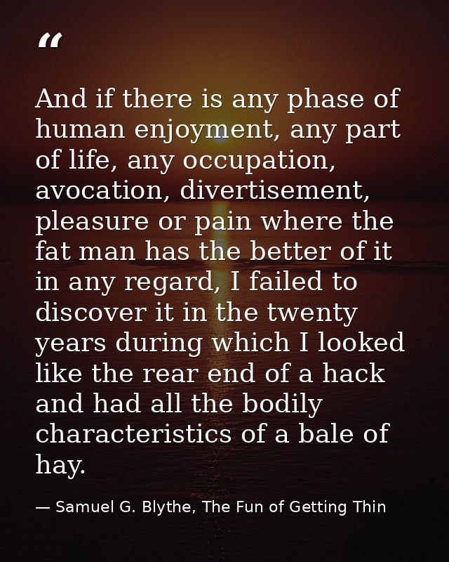And if there is any phase of human enjoyment, any part of life, any occupation, avocation, divertisement, pleasure or pa — Samuel G. Blythe, The Fun of Getting Thin