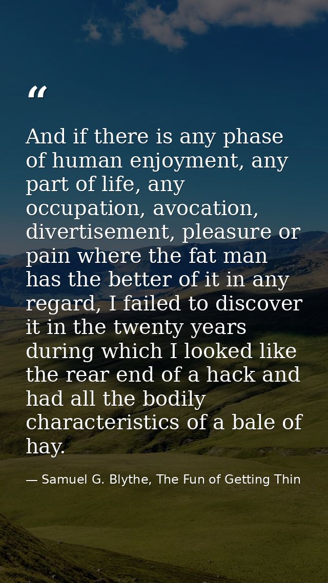 And if there is any phase of human enjoyment, any part of life, any occupation, avocation, divertisement, pleasure or pa — Samuel G. Blythe, The Fun of Getting Thin