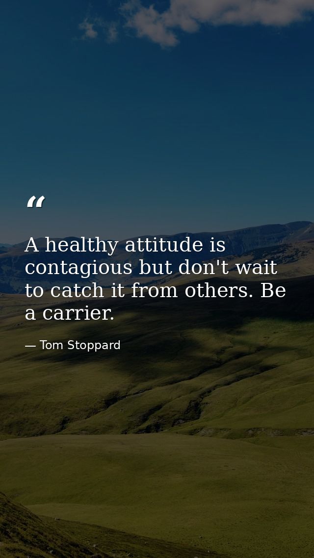 A healthy attitude is contagious but don't wait to catch it from others. Be a carrier. — Tom Stoppard