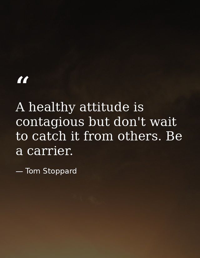 A healthy attitude is contagious but don't wait to catch it from others. Be a carrier. — Tom Stoppard