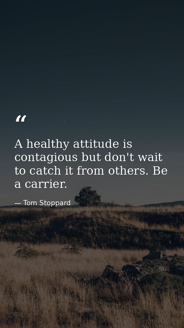 A healthy attitude is contagious but don't wait to catch it from others. Be a carrier. — Tom Stoppard