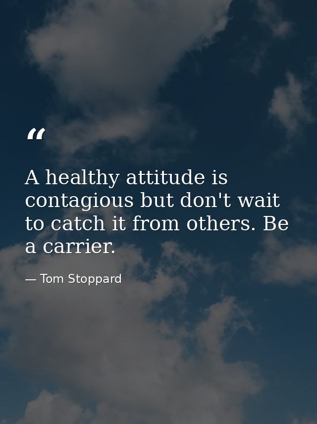 A healthy attitude is contagious but don't wait to catch it from others. Be a carrier. — Tom Stoppard