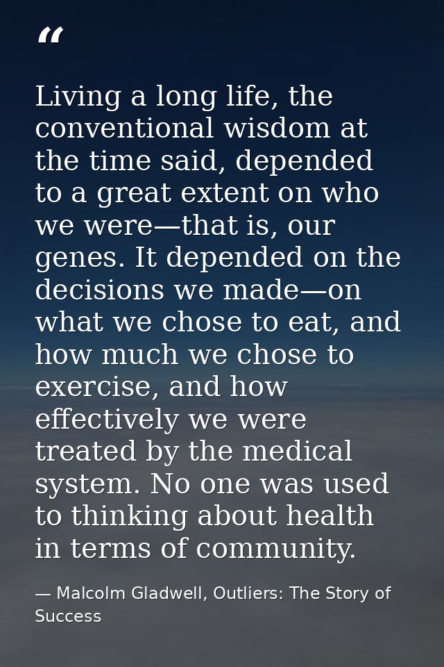 Living a long life, the conventional wisdom at the time said, depended to a great extent on who we were—that is, our gen — Malcolm Gladwell, Outliers: The Story of Success