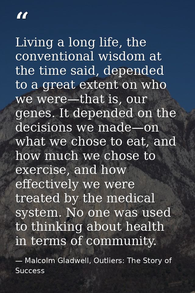 Living a long life, the conventional wisdom at the time said, depended to a great extent on who we were—that is, our gen — Malcolm Gladwell, Outliers: The Story of Success