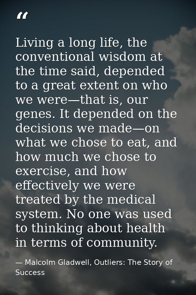 Living a long life, the conventional wisdom at the time said, depended to a great extent on who we were—that is, our gen — Malcolm Gladwell, Outliers: The Story of Success