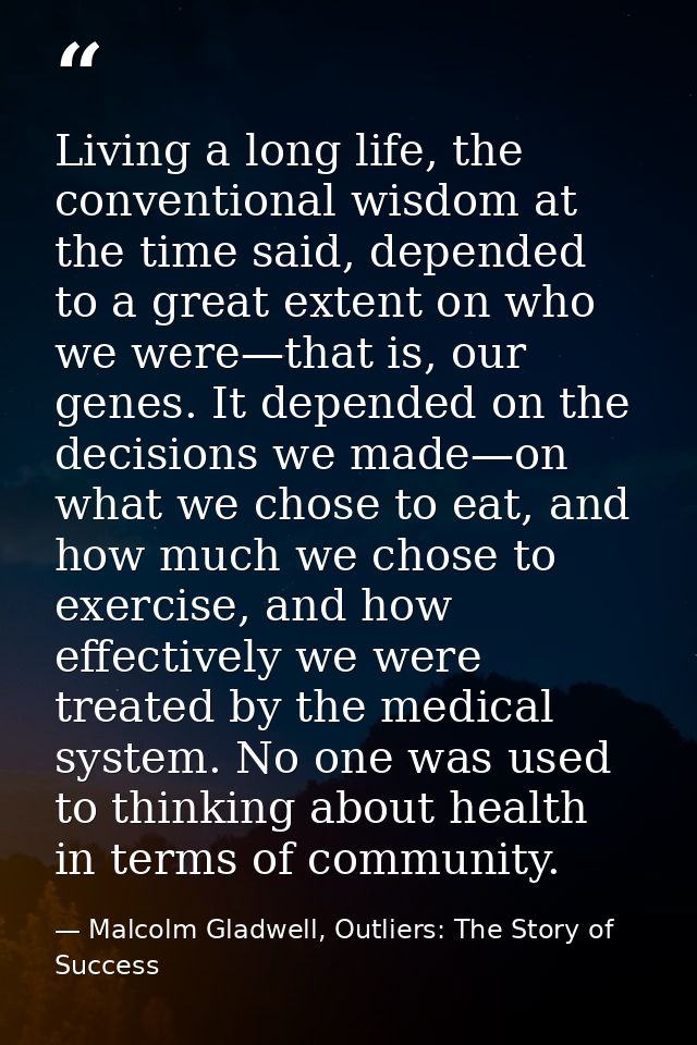 Living a long life, the conventional wisdom at the time said, depended to a great extent on who we were—that is, our gen — Malcolm Gladwell, Outliers: The Story of Success