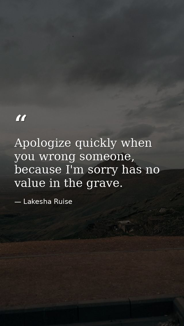 Apologize quickly when you wrong someone, because I'm sorry has no value in the grave. — Lakesha Ruise