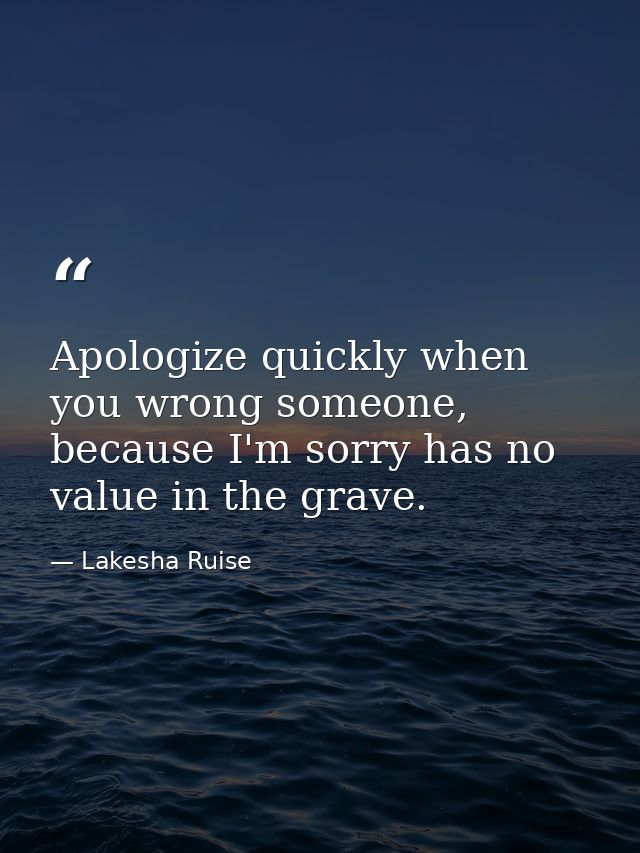 Apologize quickly when you wrong someone, because I'm sorry has no value in the grave. — Lakesha Ruise