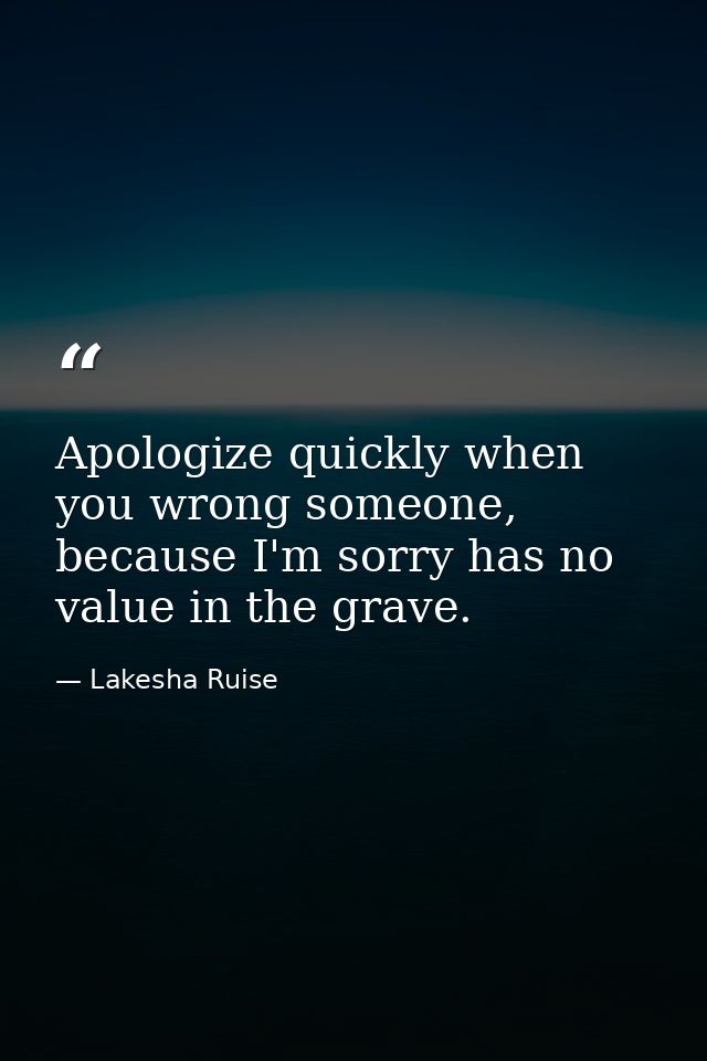 Apologize quickly when you wrong someone, because I'm sorry has no value in the grave. — Lakesha Ruise