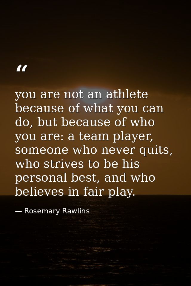 you are not an athlete because of what you can do, but because of who you are: a team player, someone who never quits, w — Rosemary Rawlins