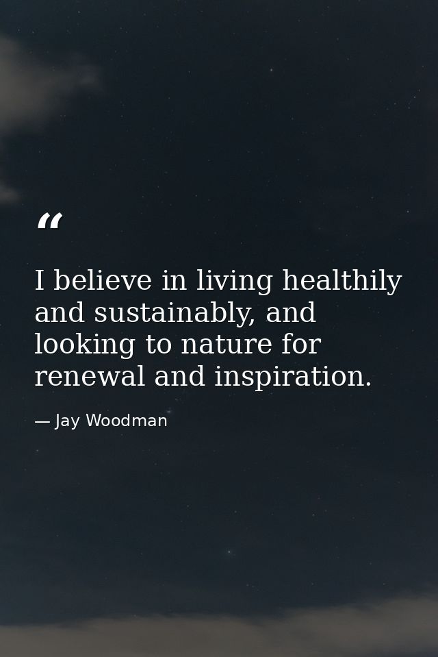 I believe in living healthily and sustainably, and looking to nature for renewal and inspiration. — Jay Woodman