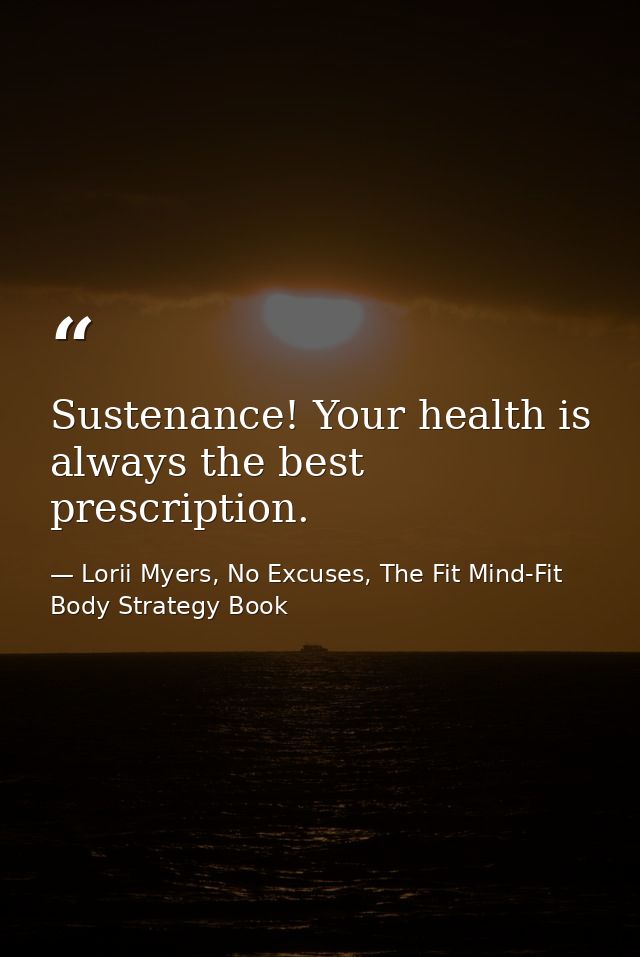 Sustenance! Your health is always the best prescription. — Lorii Myers, No Excuses, The Fit Mind-Fit Body Strategy Book