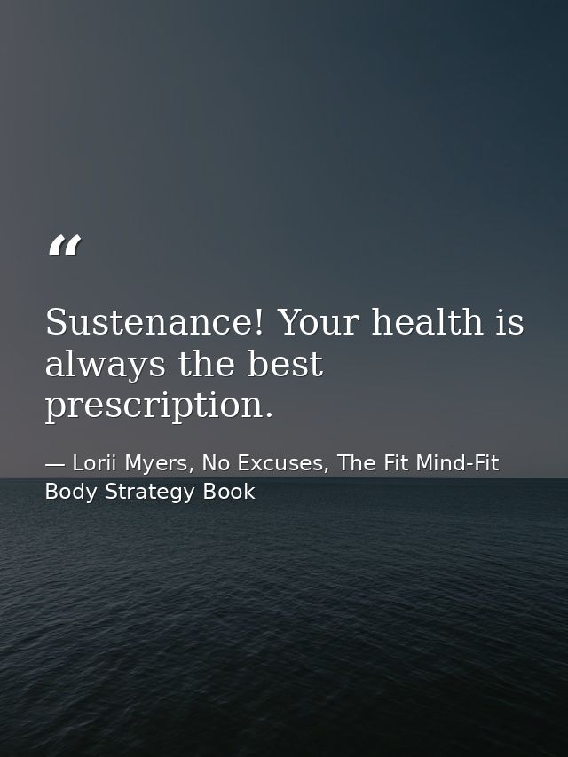 Sustenance! Your health is always the best prescription. — Lorii Myers, No Excuses, The Fit Mind-Fit Body Strategy Book