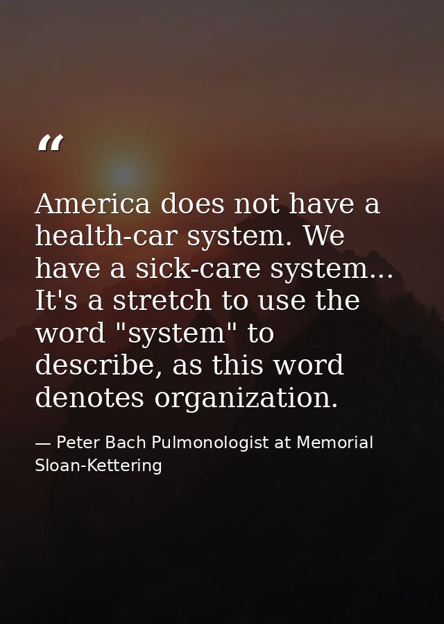 America does not have a health-car system. We have a sick-care system... It's a stretch to use the word "system" to desc — Peter Bach Pulmonologist at Memorial Sloan-Kettering