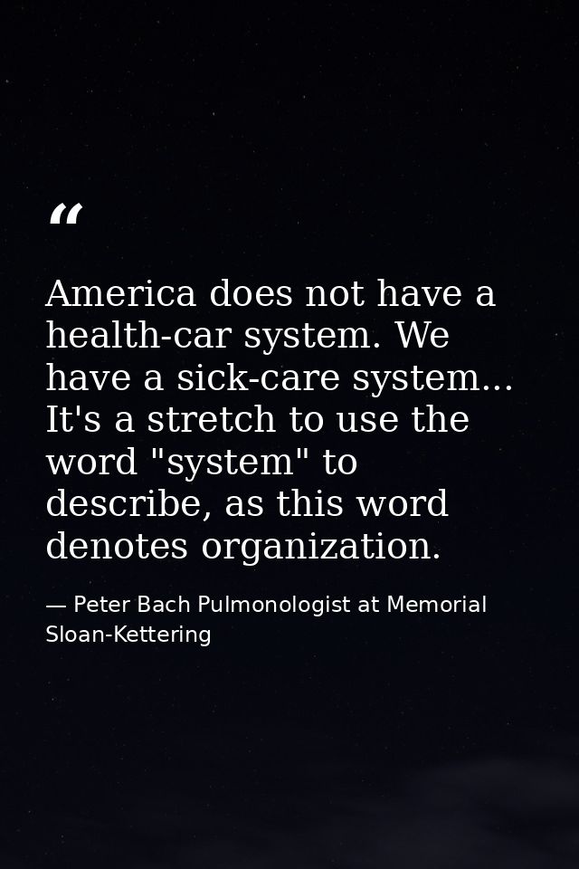 America does not have a health-car system. We have a sick-care system... It's a stretch to use the word "system" to desc — Peter Bach Pulmonologist at Memorial Sloan-Kettering