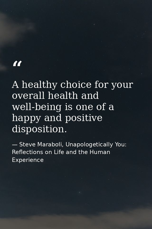 A healthy choice for your overall health and well-being is one of a happy and positive disposition. — Steve Maraboli, Unapologetically You: Reflections on Life and the Human Experience