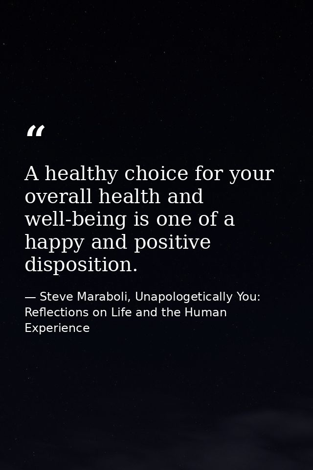 A healthy choice for your overall health and well-being is one of a happy and positive disposition. — Steve Maraboli, Unapologetically You: Reflections on Life and the Human Experience