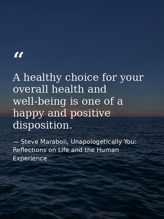 A healthy choice for your overall health and well-being is one of a happy and positive disposition. — Steve Maraboli, Unapologetically You: Reflections on Life and the Human Experience