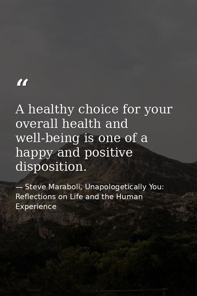 A healthy choice for your overall health and well-being is one of a happy and positive disposition. — Steve Maraboli, Unapologetically You: Reflections on Life and the Human Experience