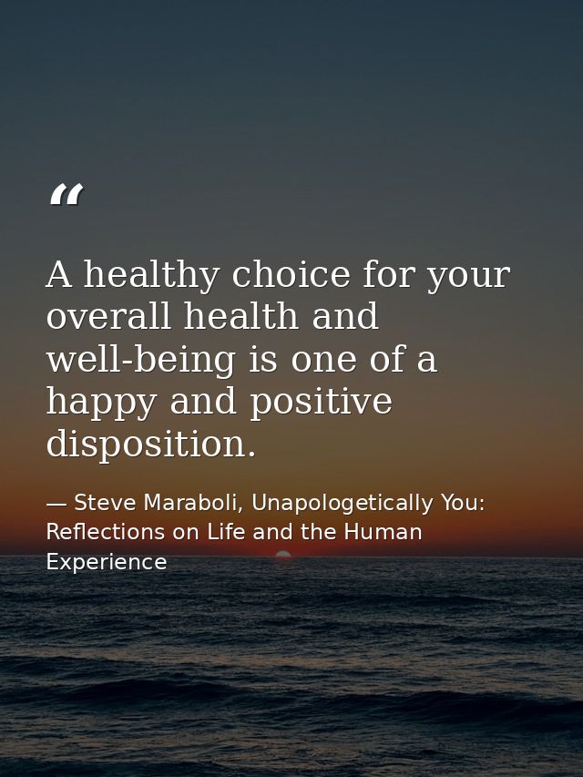 A healthy choice for your overall health and well-being is one of a happy and positive disposition. — Steve Maraboli, Unapologetically You: Reflections on Life and the Human Experience